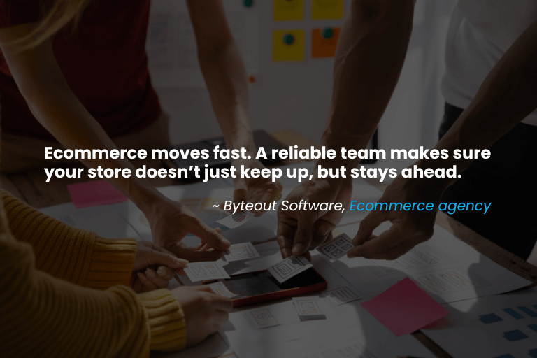 A quote about the importance of having a good team behind an ecommerce brand: Ecommerce moves fast. A reliable team makes sure your store doesn’t just keep up, but stays ahead. By Byteout Software.